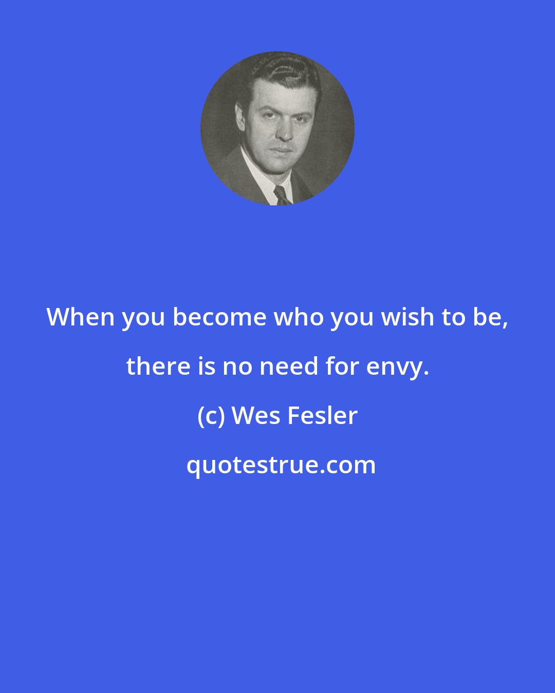 Wes Fesler: When you become who you wish to be, there is no need for envy.