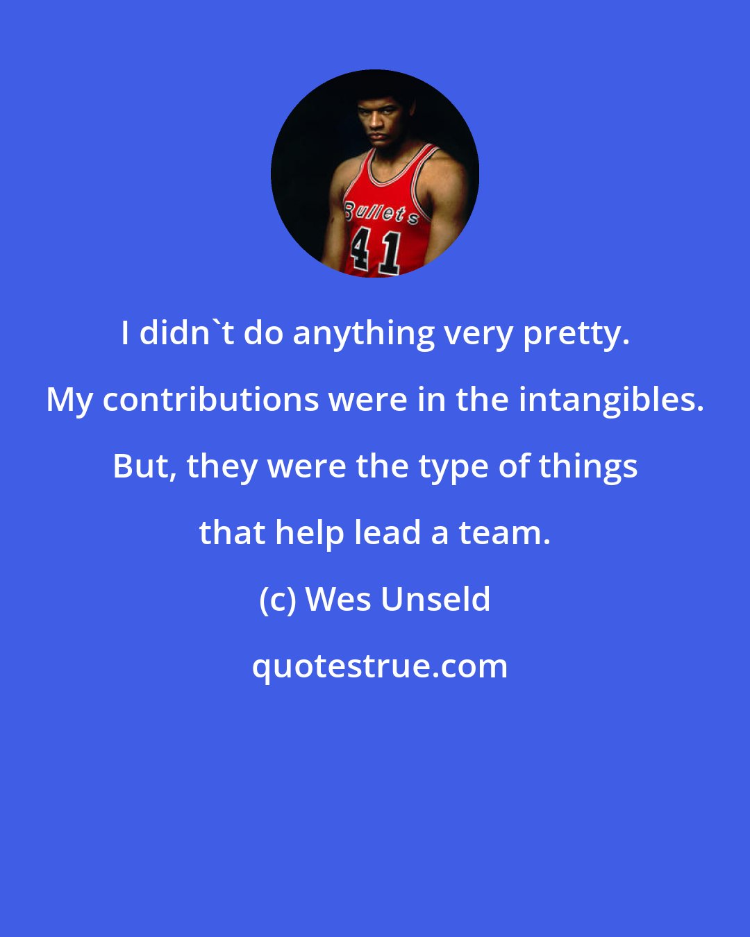 Wes Unseld: I didn't do anything very pretty. My contributions were in the intangibles. But, they were the type of things that help lead a team.