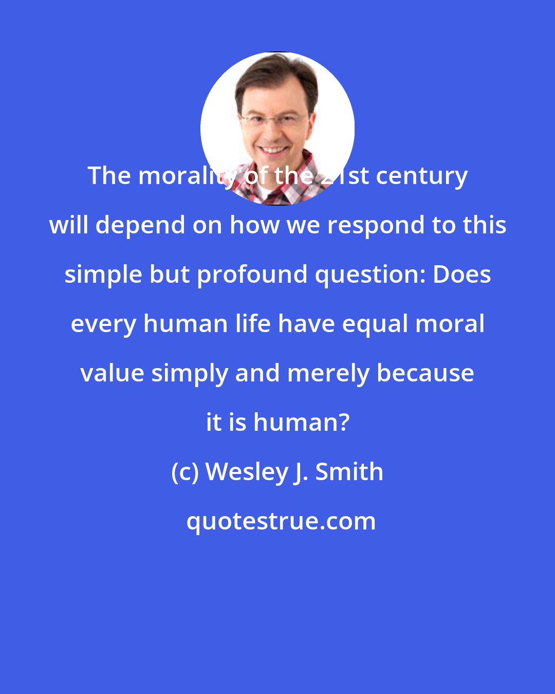 Wesley J. Smith: The morality of the 21st century will depend on how we respond to this simple but profound question: Does every human life have equal moral value simply and merely because it is human?