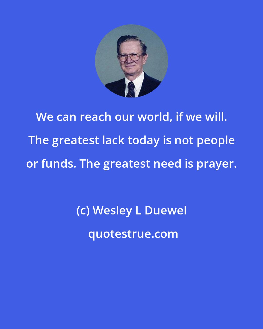 Wesley L Duewel: We can reach our world, if we will. The greatest lack today is not people or funds. The greatest need is prayer.