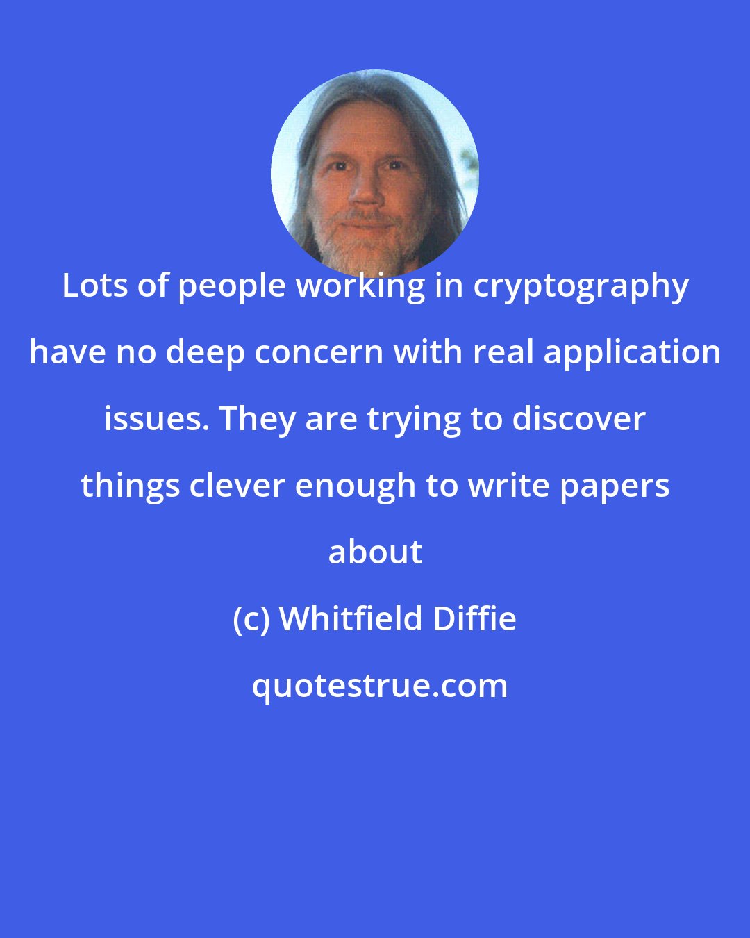 Whitfield Diffie: Lots of people working in cryptography have no deep concern with real application issues. They are trying to discover things clever enough to write papers about