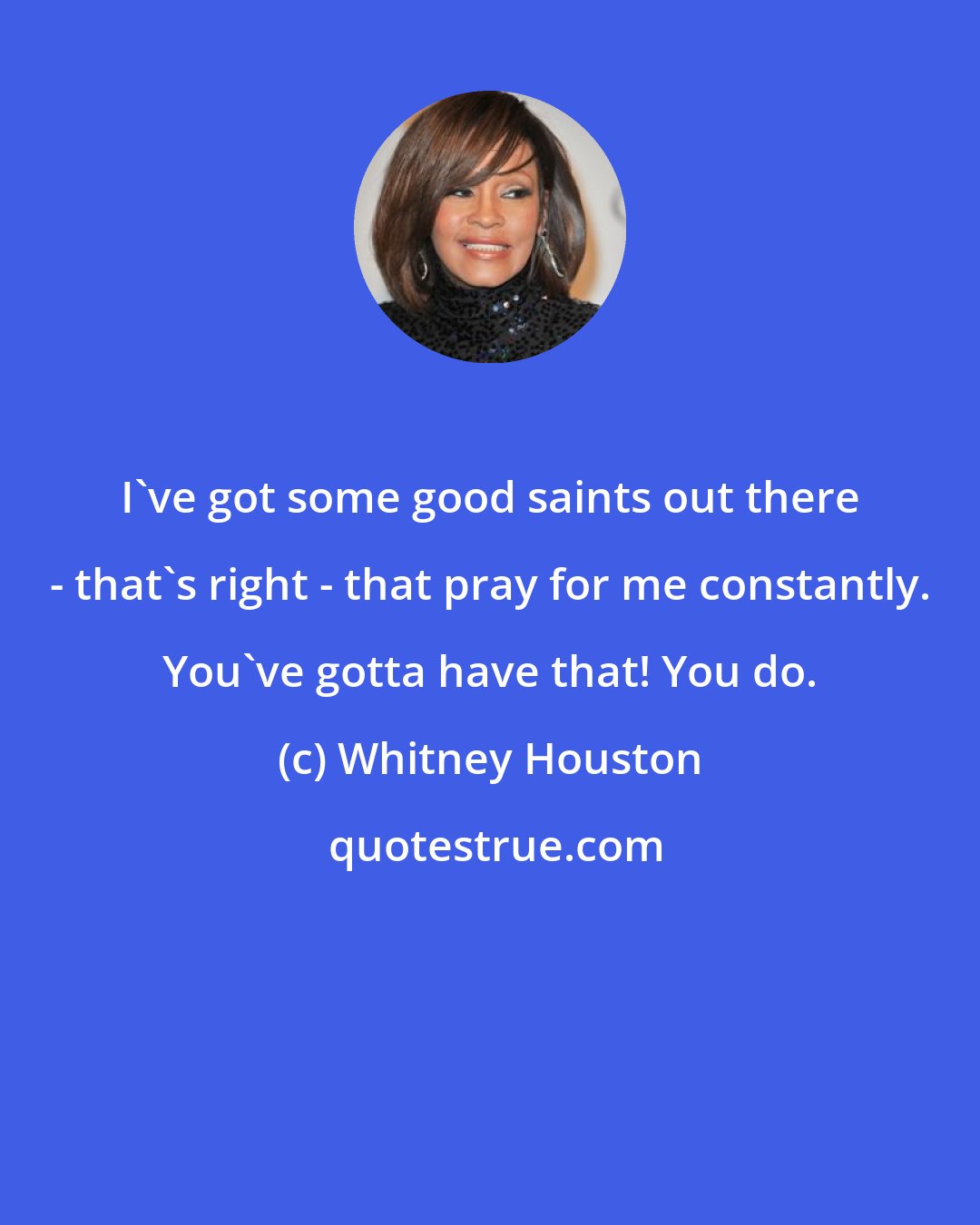 Whitney Houston: I've got some good saints out there - that's right - that pray for me constantly. You've gotta have that! You do.