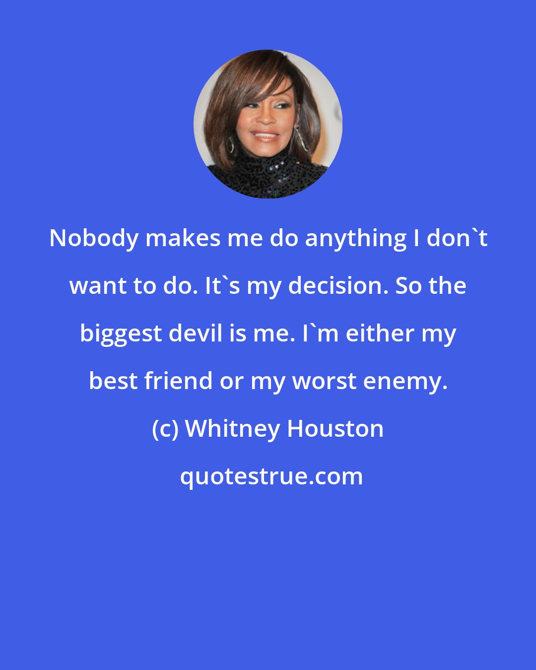 Whitney Houston: Nobody makes me do anything I don't want to do. It's my decision. So the biggest devil is me. I'm either my best friend or my worst enemy.