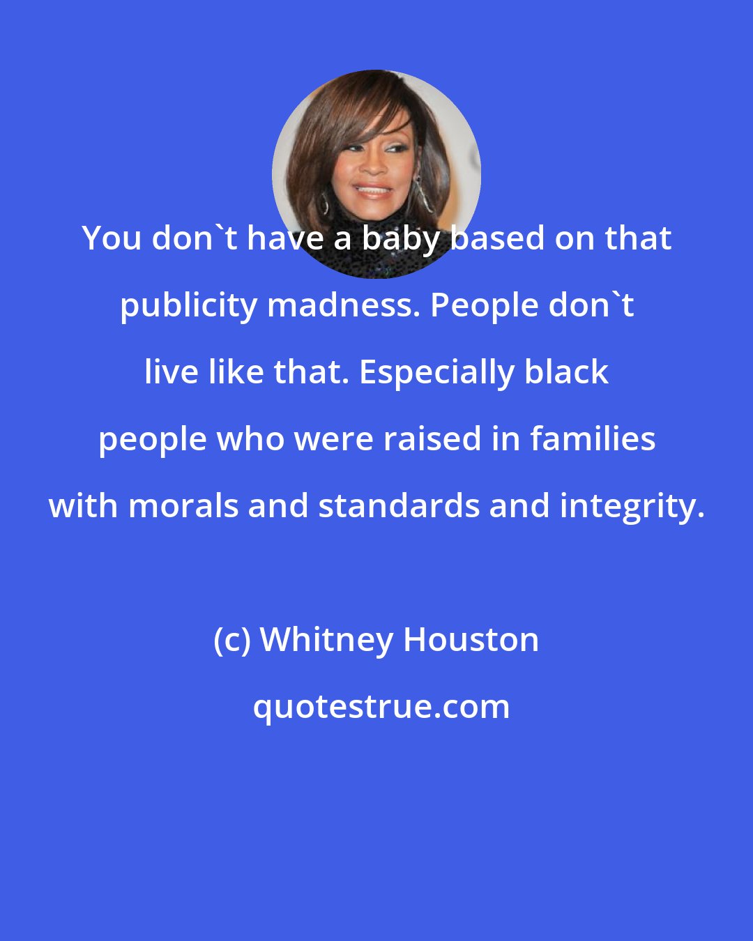 Whitney Houston: You don't have a baby based on that publicity madness. People don't live like that. Especially black people who were raised in families with morals and standards and integrity.