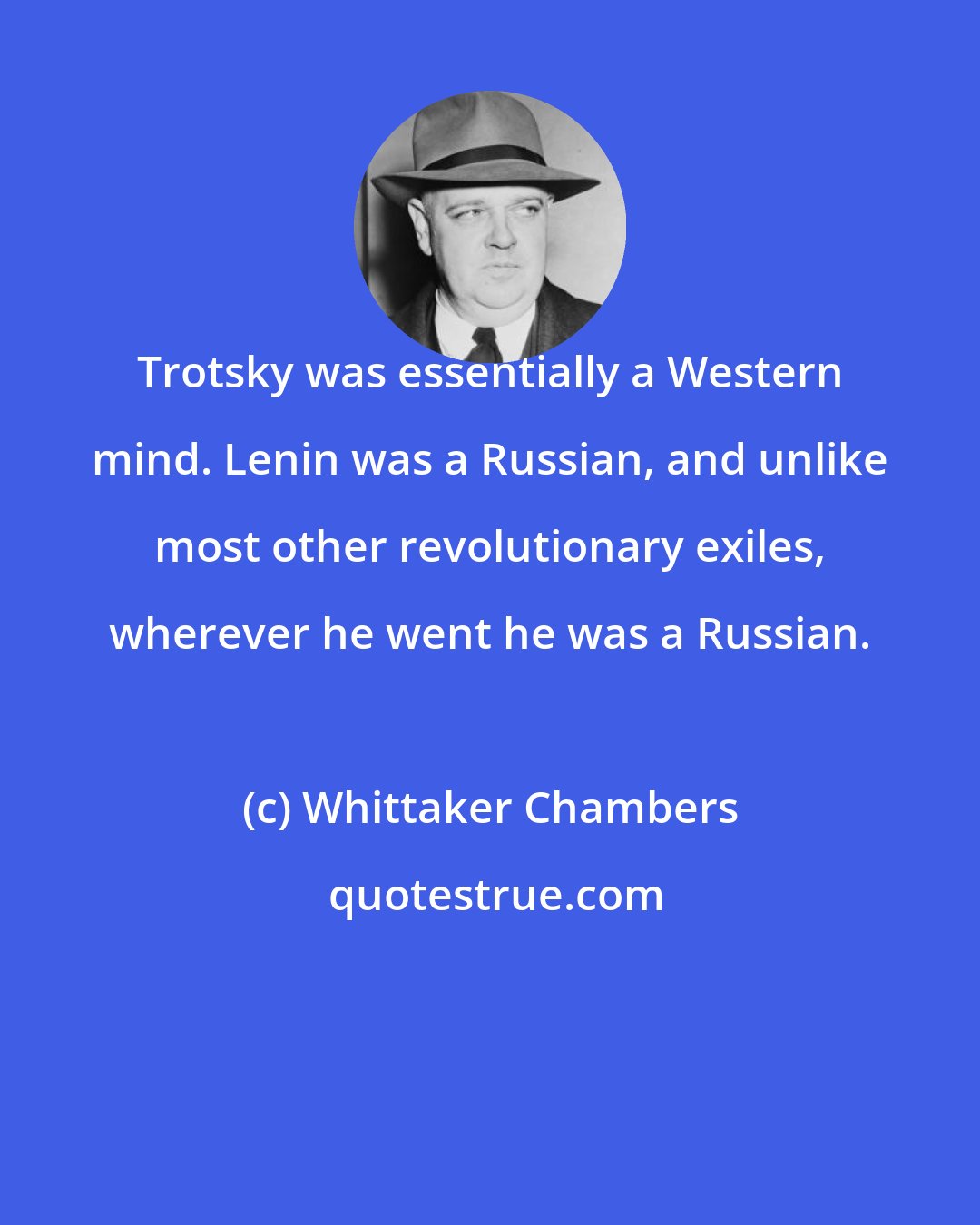 Whittaker Chambers: Trotsky was essentially a Western mind. Lenin was a Russian, and unlike most other revolutionary exiles, wherever he went he was a Russian.