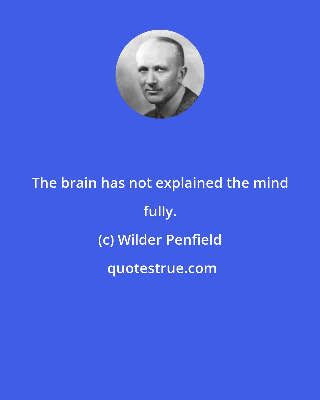 Wilder Penfield: The brain has not explained the mind fully.