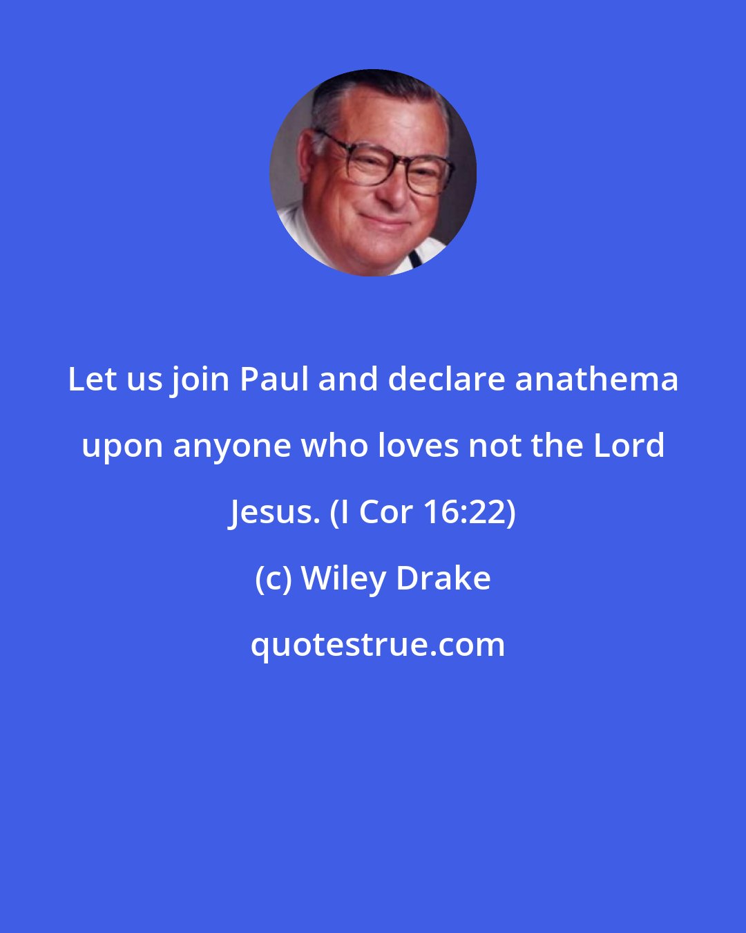 Wiley Drake: Let us join Paul and declare anathema upon anyone who loves not the Lord Jesus. (I Cor 16:22)