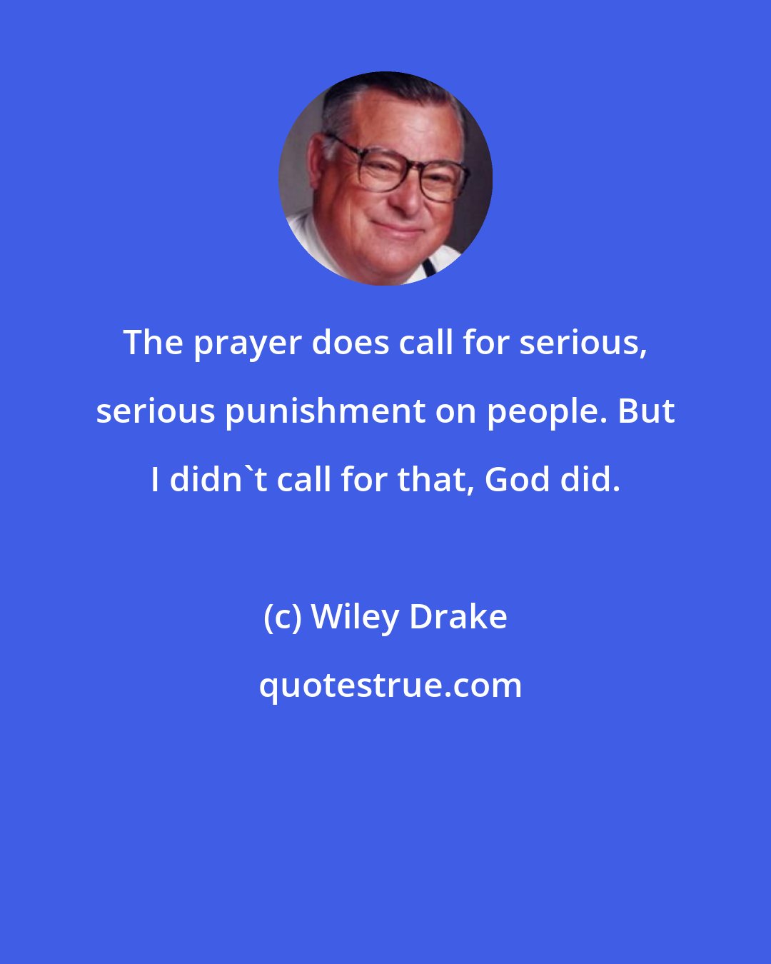 Wiley Drake: The prayer does call for serious, serious punishment on people. But I didn't call for that, God did.