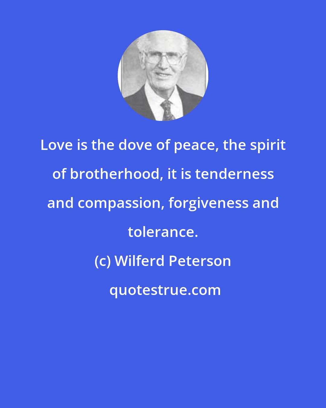 Wilferd Peterson: Love is the dove of peace, the spirit of brotherhood, it is tenderness and compassion, forgiveness and tolerance.
