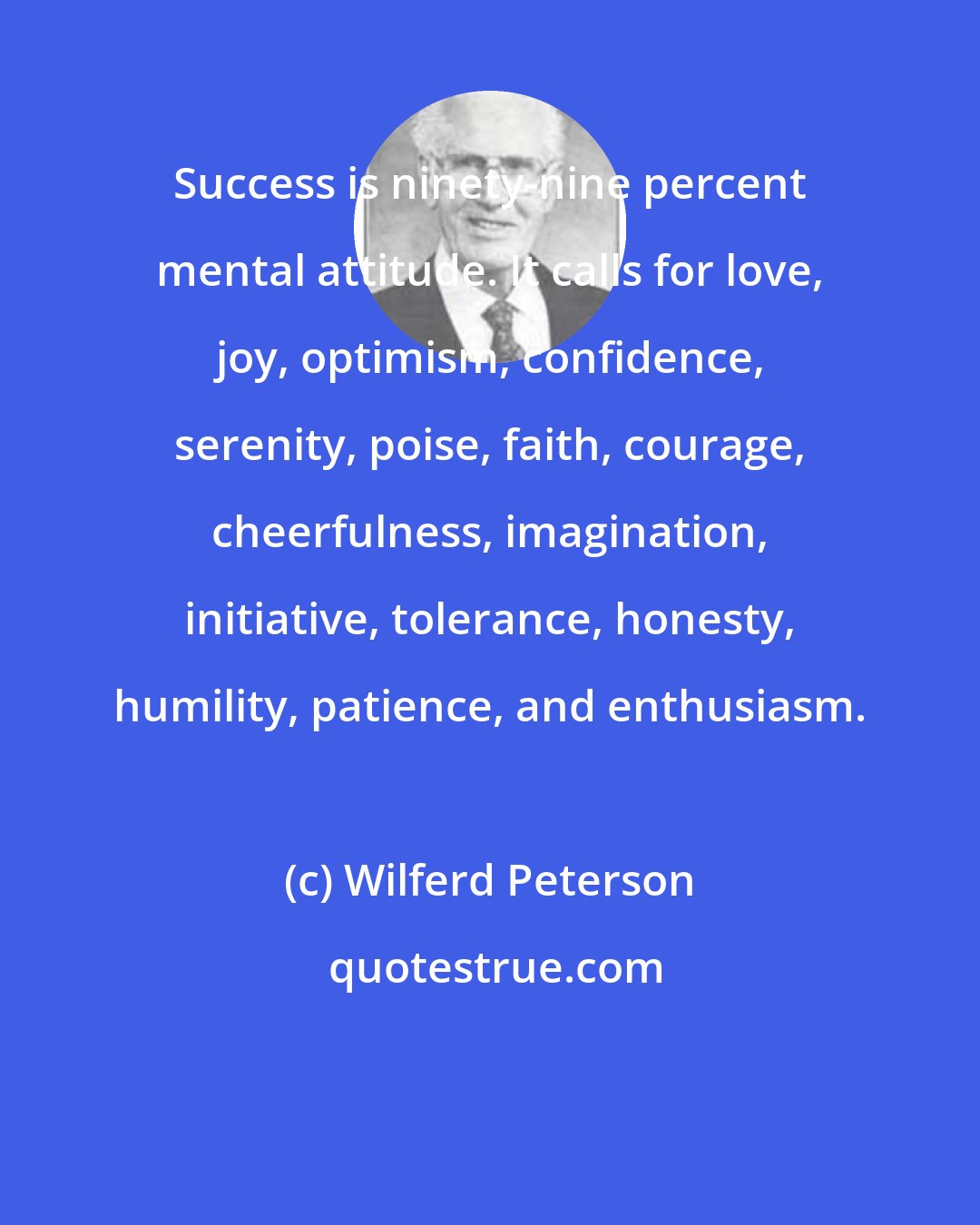 Wilferd Peterson: Success is ninety-nine percent mental attitude. It calls for love, joy, optimism, confidence, serenity, poise, faith, courage, cheerfulness, imagination, initiative, tolerance, honesty, humility, patience, and enthusiasm.