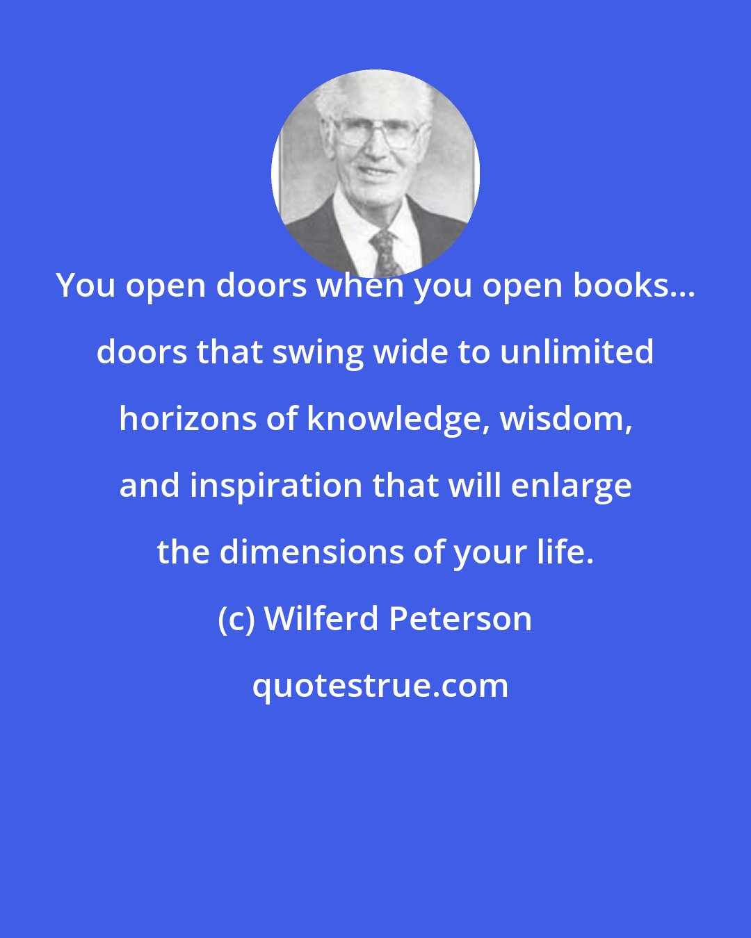Wilferd Peterson: You open doors when you open books... doors that swing wide to unlimited horizons of knowledge, wisdom, and inspiration that will enlarge the dimensions of your life.