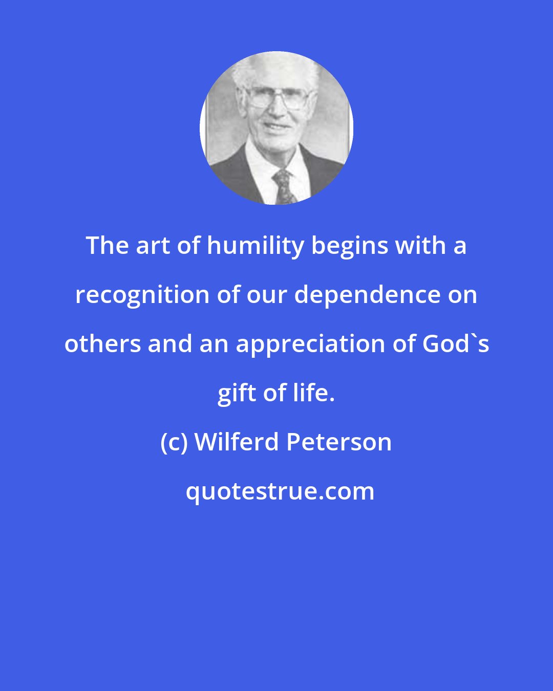 Wilferd Peterson: The art of humility begins with a recognition of our dependence on others and an appreciation of God's gift of life.