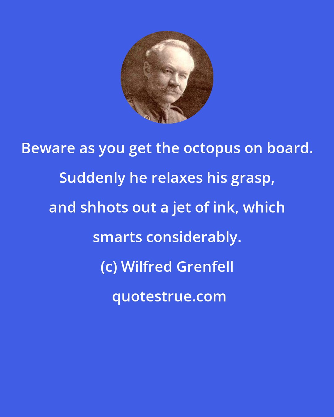 Wilfred Grenfell: Beware as you get the octopus on board. Suddenly he relaxes his grasp, and shhots out a jet of ink, which smarts considerably.