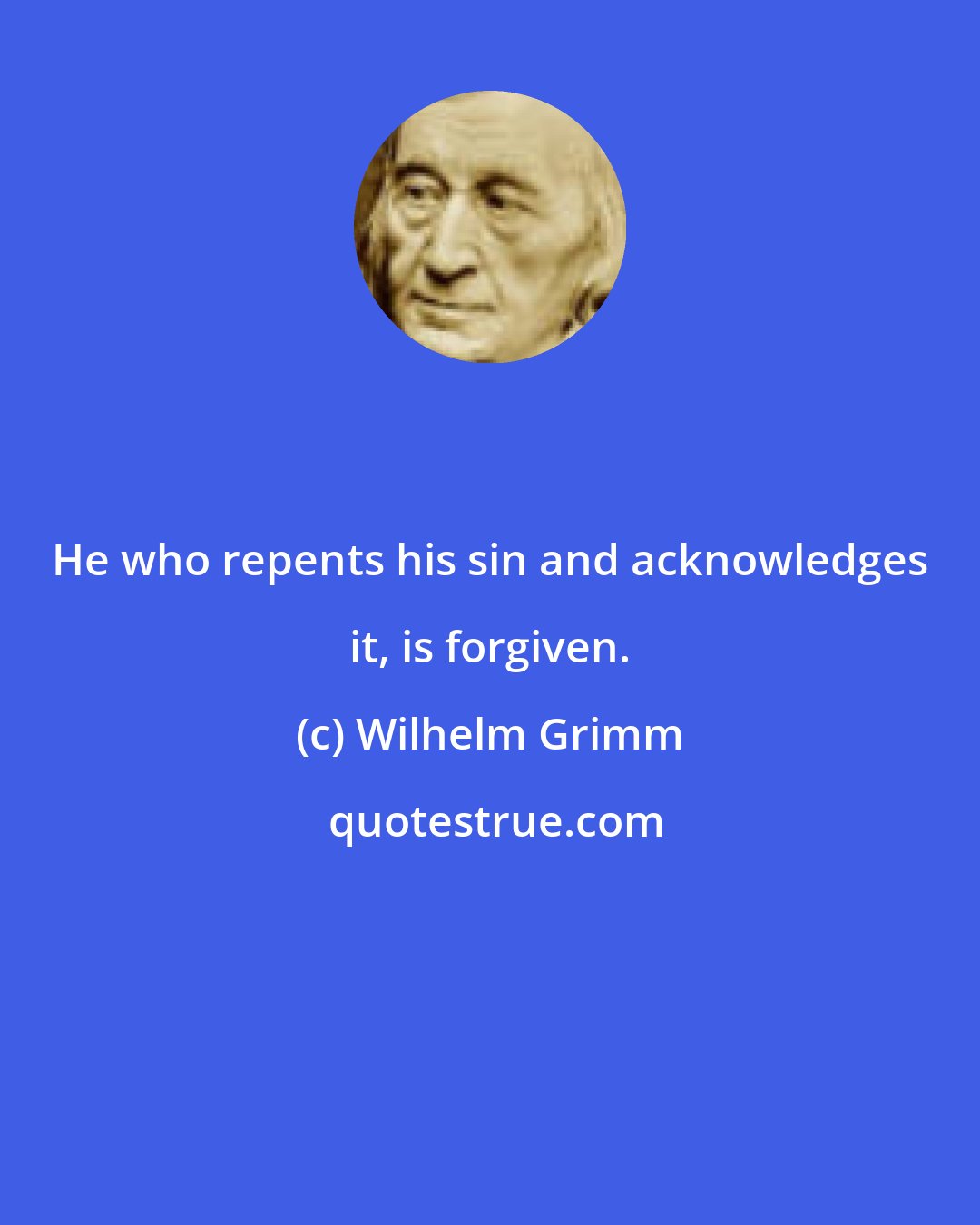 Wilhelm Grimm: He who repents his sin and acknowledges it, is forgiven.