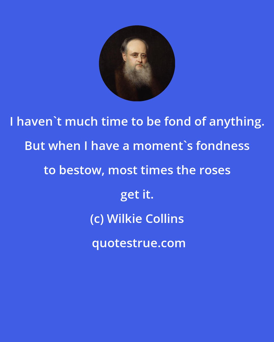 Wilkie Collins: I haven't much time to be fond of anything. But when I have a moment's fondness to bestow, most times the roses get it.