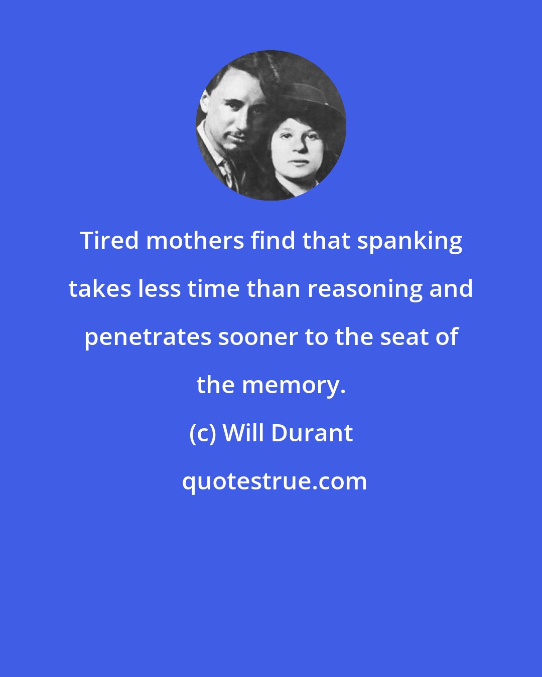 Will Durant: Tired mothers find that spanking takes less time than reasoning and penetrates sooner to the seat of the memory.
