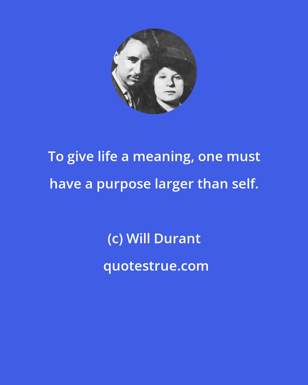 Will Durant: To give life a meaning, one must have a purpose larger than self.