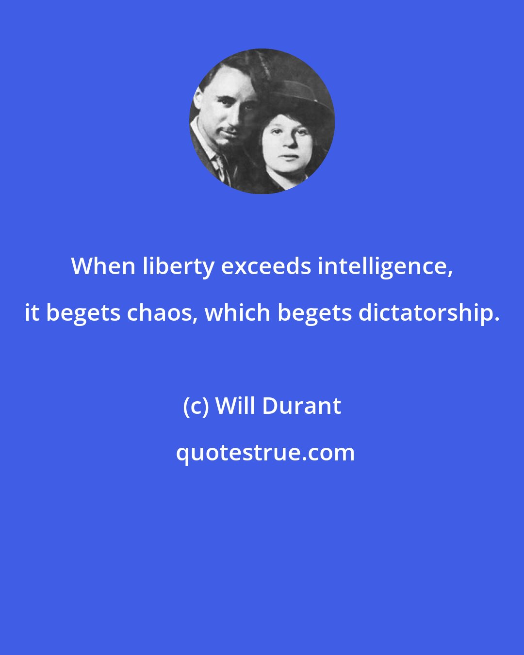 Will Durant: When liberty exceeds intelligence, it begets chaos, which begets dictatorship.