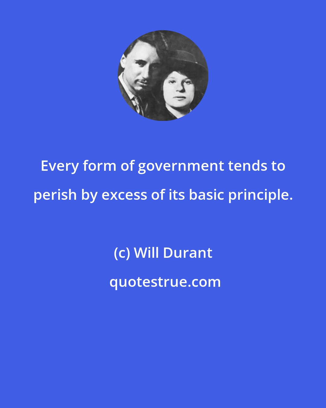 Will Durant: Every form of government tends to perish by excess of its basic principle.