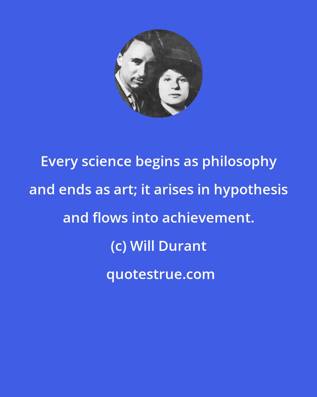 Will Durant: Every science begins as philosophy and ends as art; it arises in hypothesis and flows into achievement.