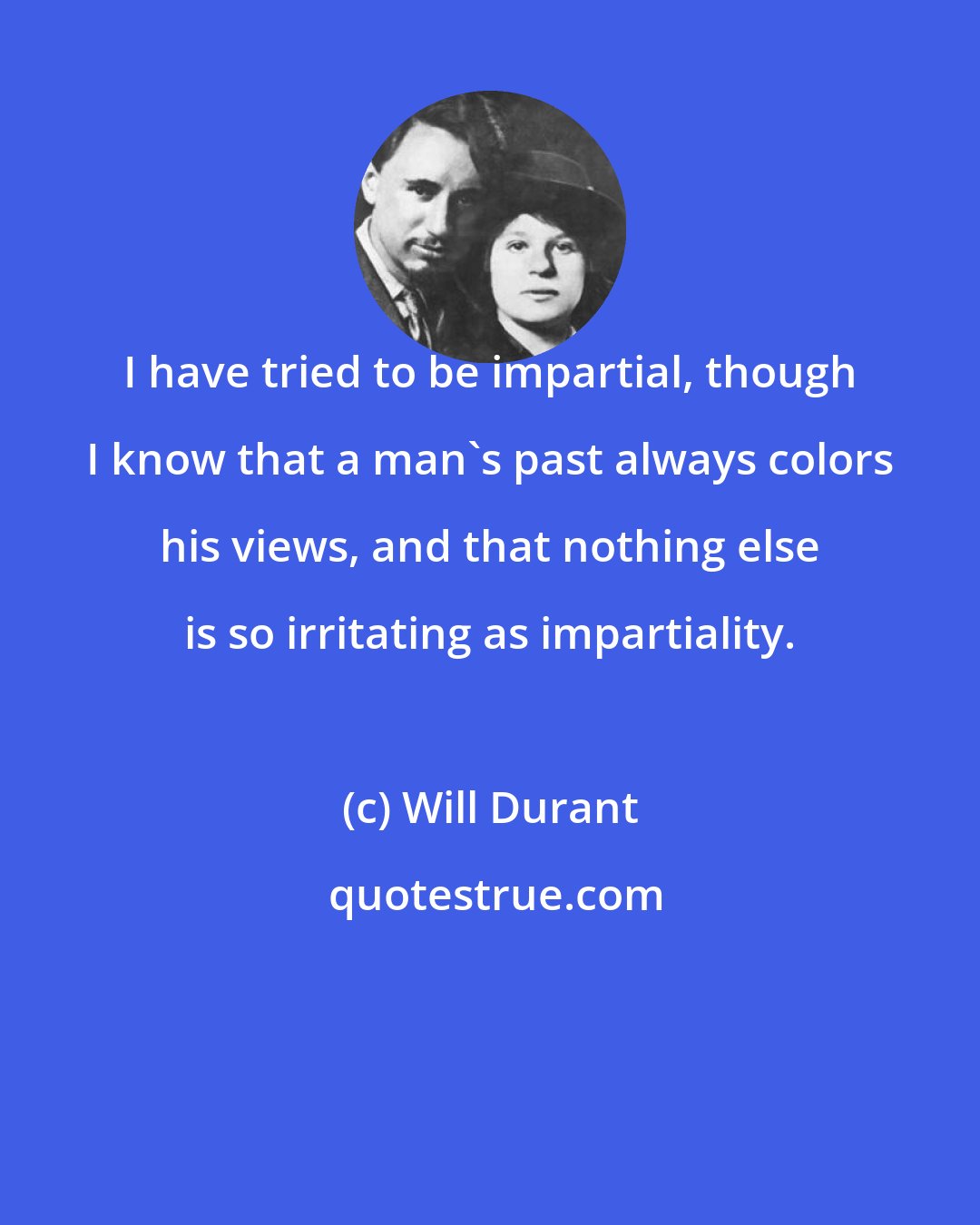 Will Durant: I have tried to be impartial, though I know that a man's past always colors his views, and that nothing else is so irritating as impartiality.
