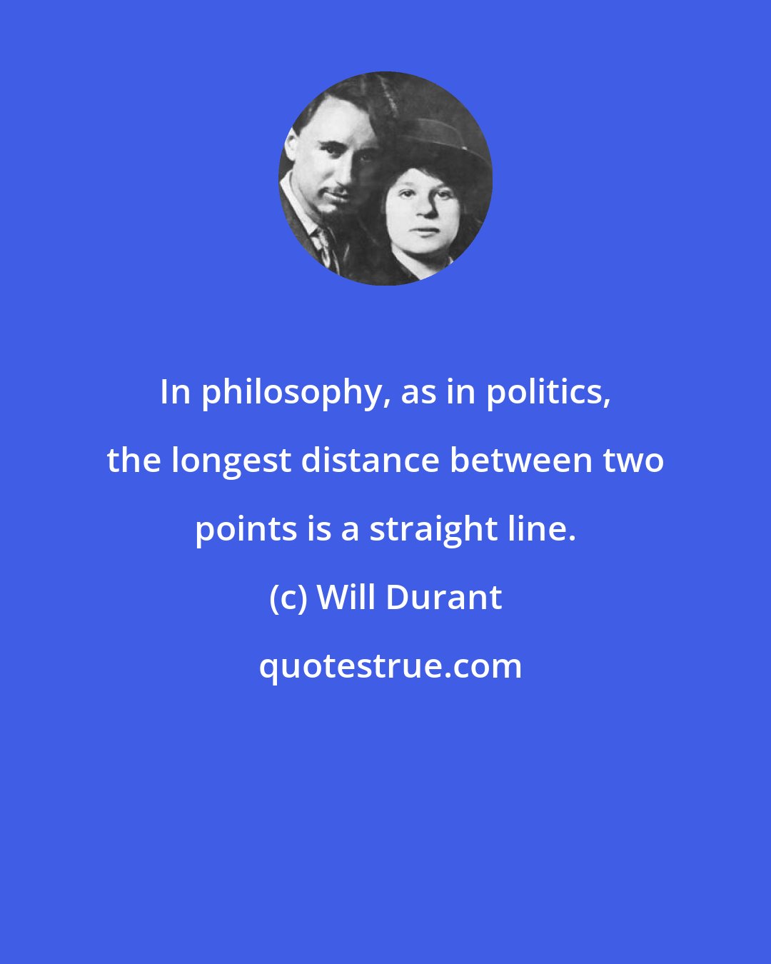 Will Durant: In philosophy, as in politics, the longest distance between two points is a straight line.