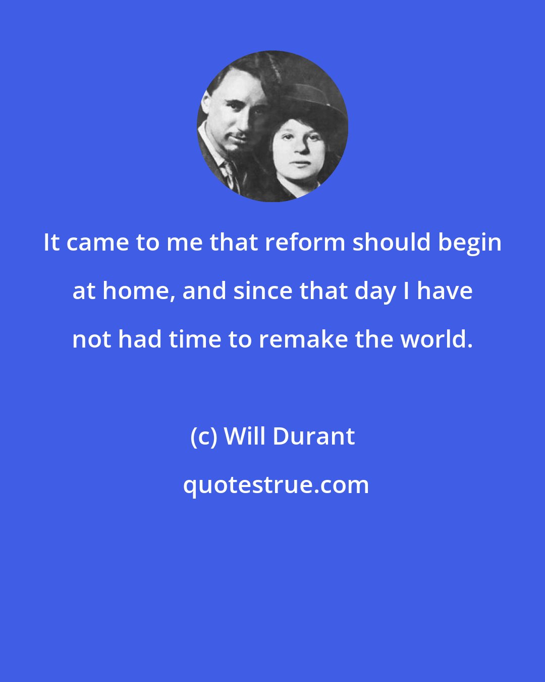 Will Durant: It came to me that reform should begin at home, and since that day I have not had time to remake the world.