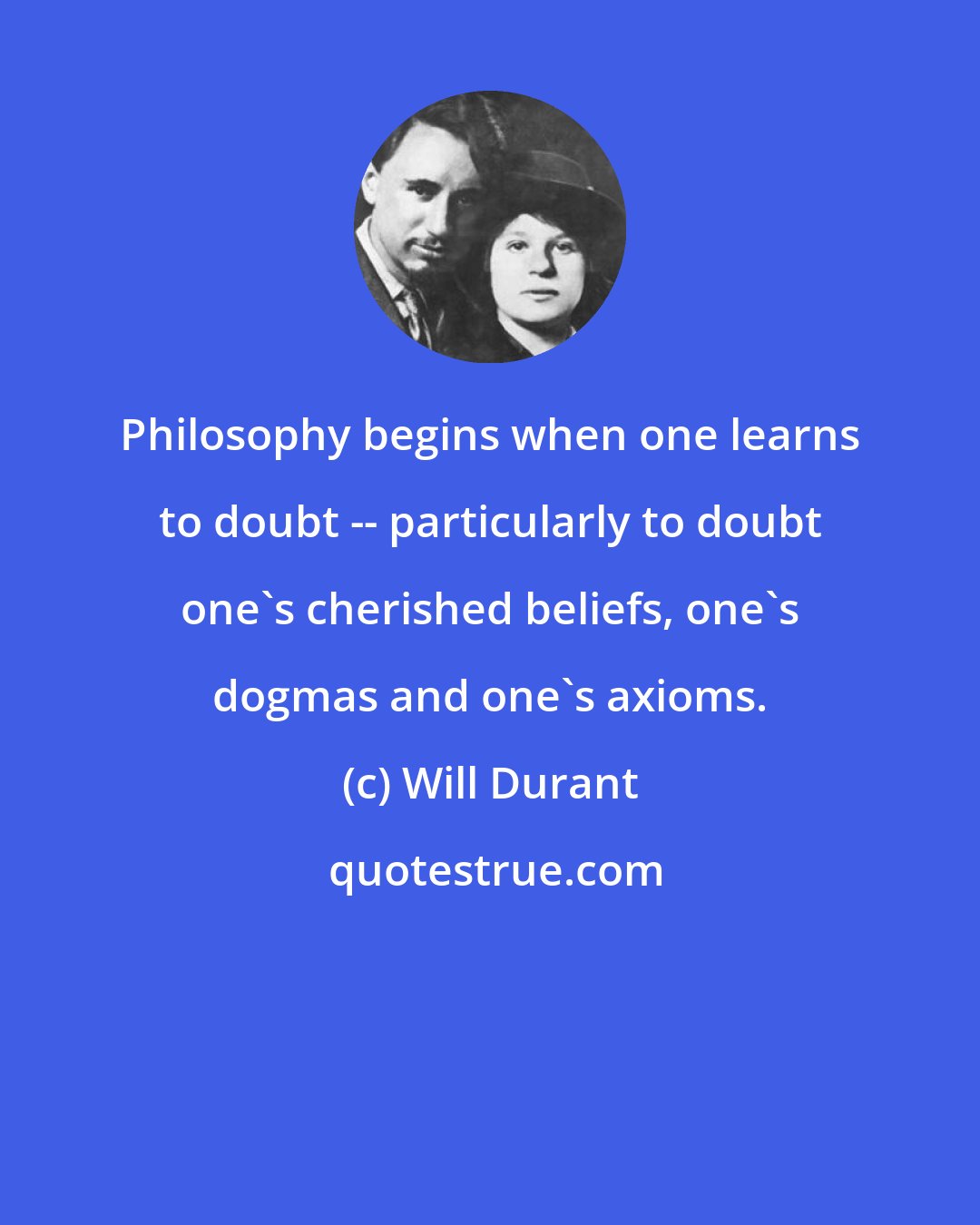 Will Durant: Philosophy begins when one learns to doubt -- particularly to doubt one's cherished beliefs, one's dogmas and one's axioms.