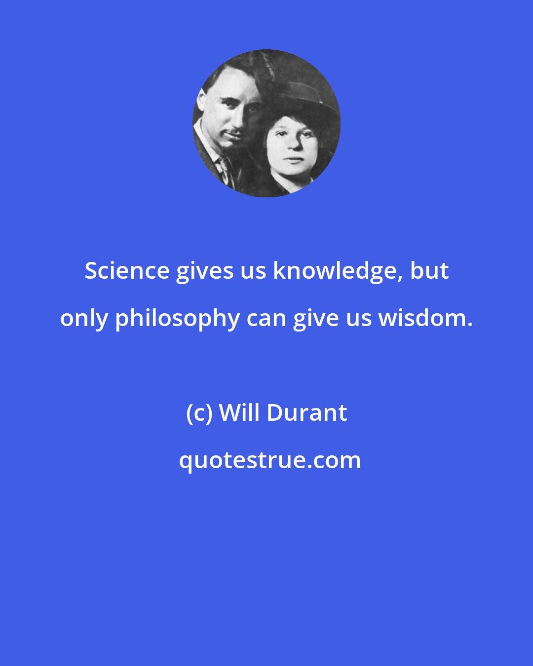 Will Durant: Science gives us knowledge, but only philosophy can give us wisdom.
