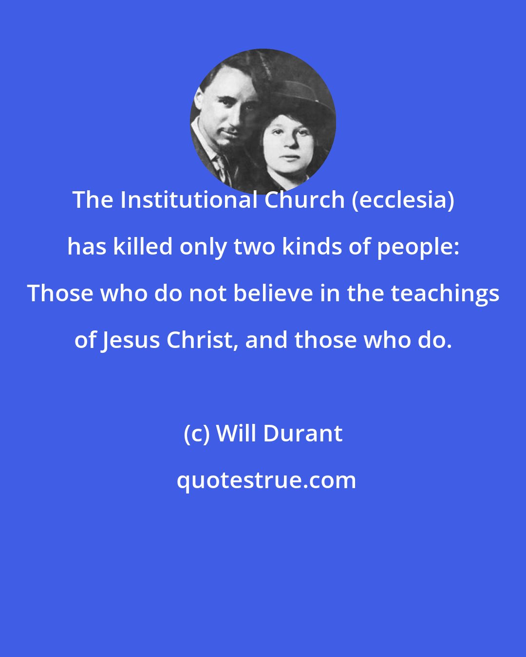 Will Durant: The Institutional Church (ecclesia) has killed only two kinds of people: Those who do not believe in the teachings of Jesus Christ, and those who do.
