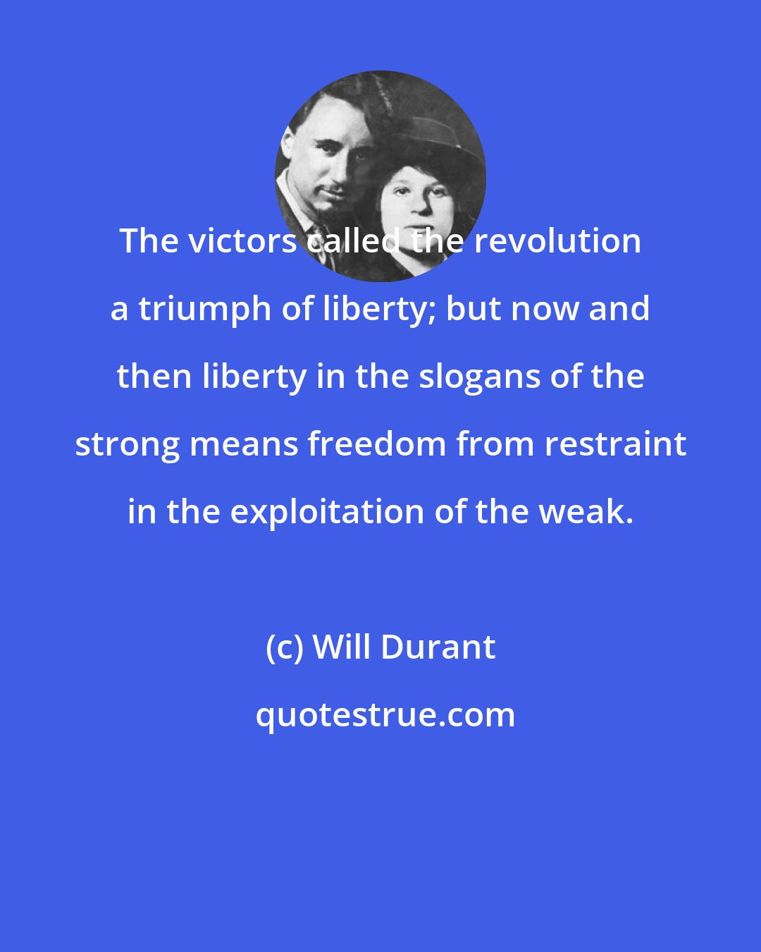 Will Durant: The victors called the revolution a triumph of liberty; but now and then liberty in the slogans of the strong means freedom from restraint in the exploitation of the weak.