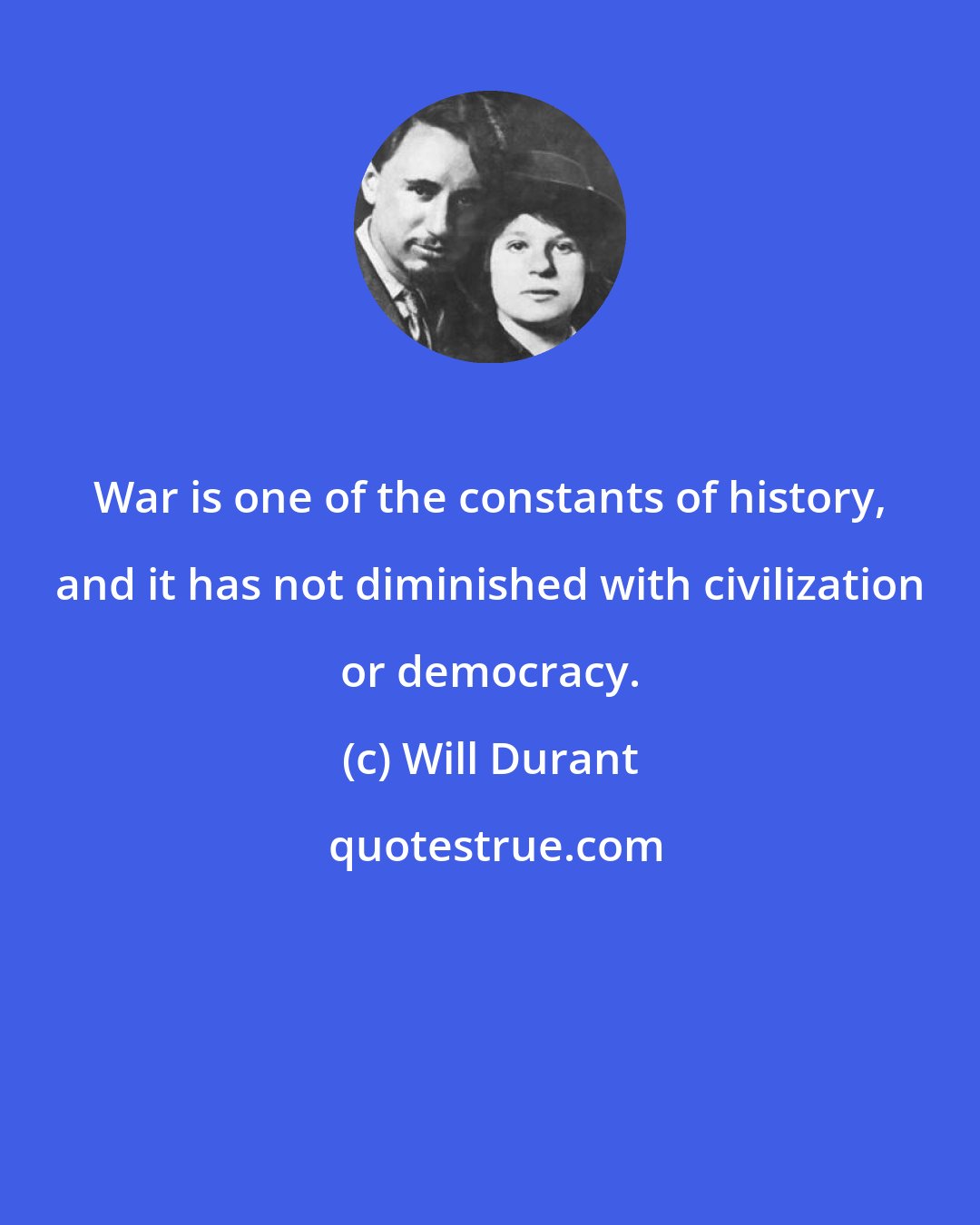 Will Durant: War is one of the constants of history, and it has not diminished with civilization or democracy.