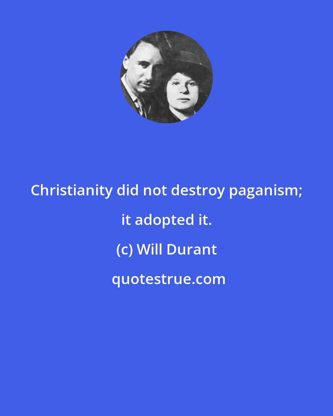 Will Durant: Christianity did not destroy paganism; it adopted it.