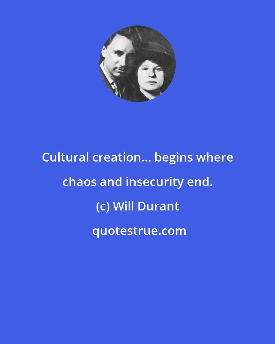 Will Durant: Cultural creation... begins where chaos and insecurity end.