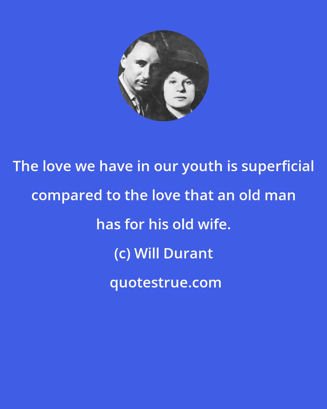 Will Durant: The love we have in our youth is superficial compared to the love that an old man has for his old wife.