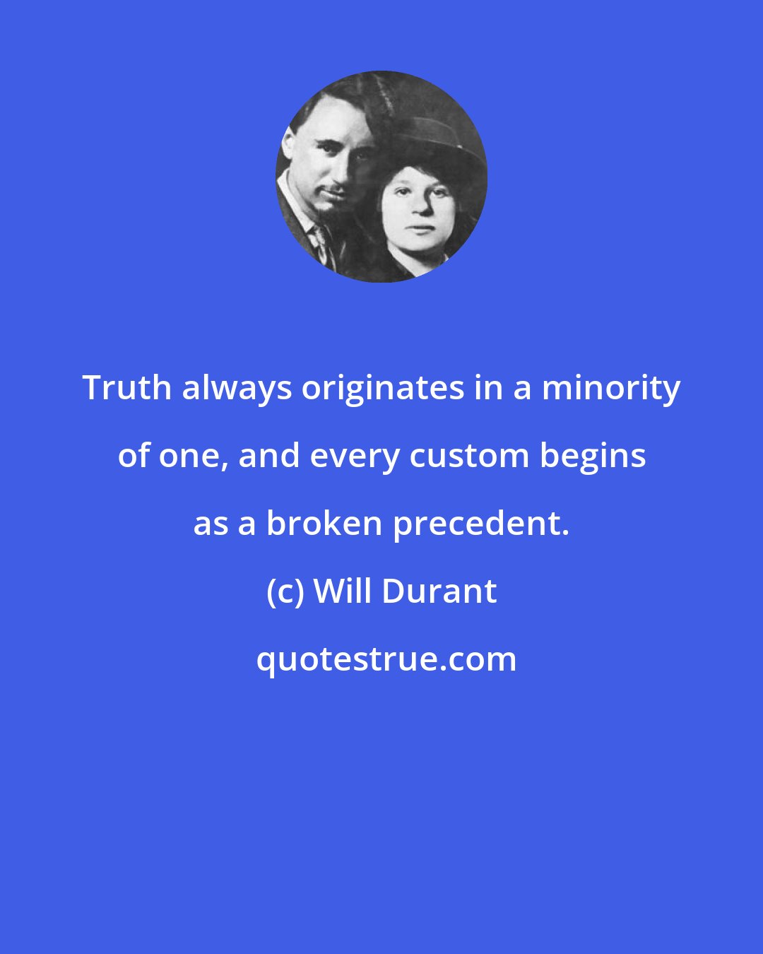 Will Durant: Truth always originates in a minority of one, and every custom begins as a broken precedent.