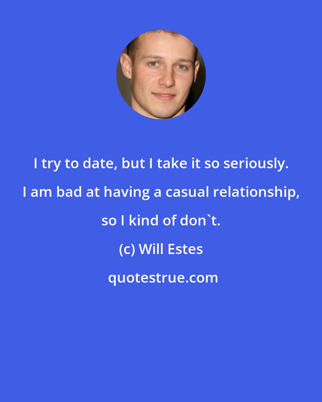 Will Estes: I try to date, but I take it so seriously. I am bad at having a casual relationship, so I kind of don't.