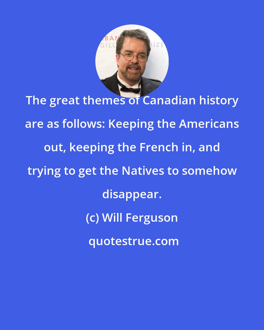 Will Ferguson: The great themes of Canadian history are as follows: Keeping the Americans out, keeping the French in, and trying to get the Natives to somehow disappear.