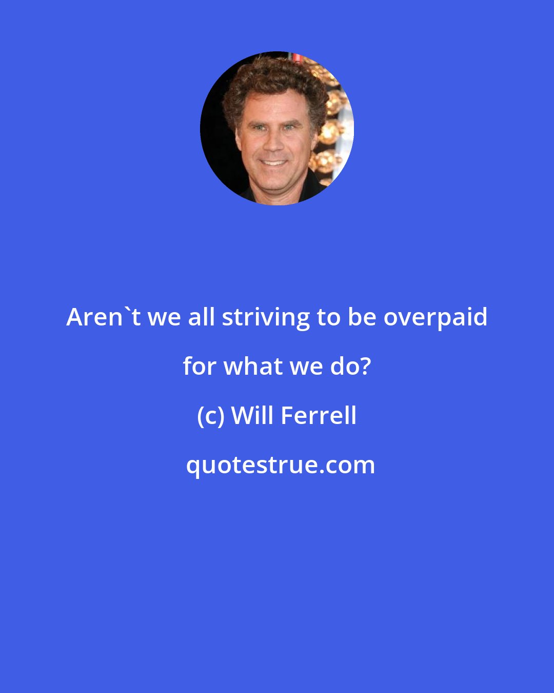 Will Ferrell: Aren't we all striving to be overpaid for what we do?