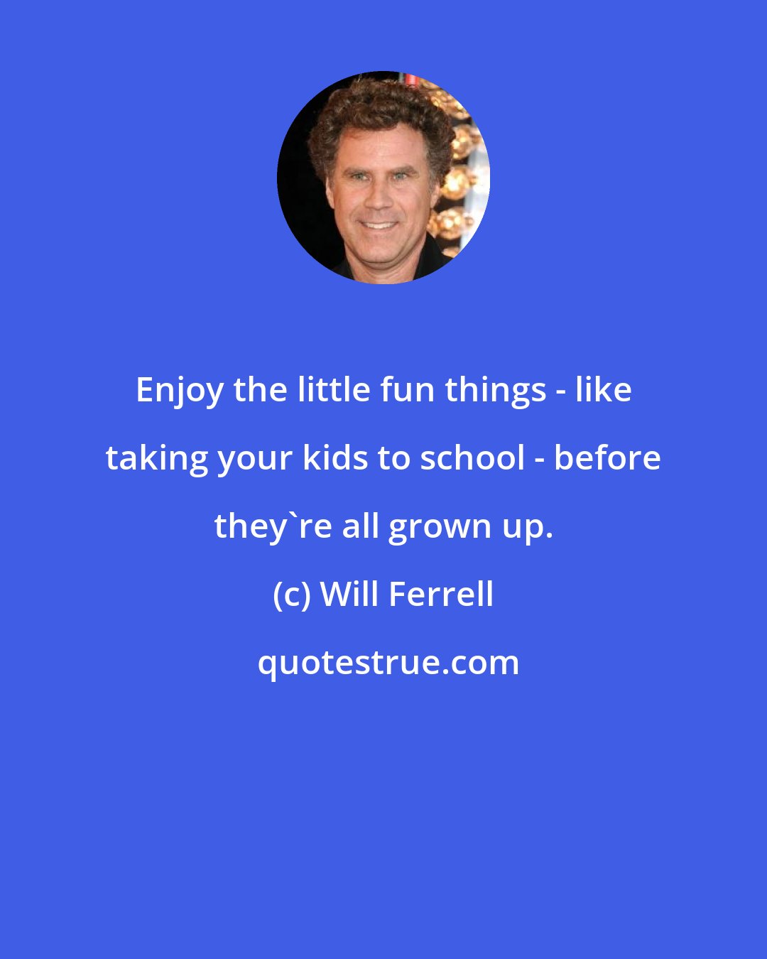 Will Ferrell: Enjoy the little fun things - like taking your kids to school - before they're all grown up.