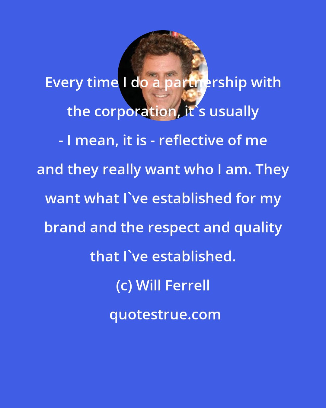 Will Ferrell: Every time I do a partnership with the corporation, it's usually - I mean, it is - reflective of me and they really want who I am. They want what I've established for my brand and the respect and quality that I've established.