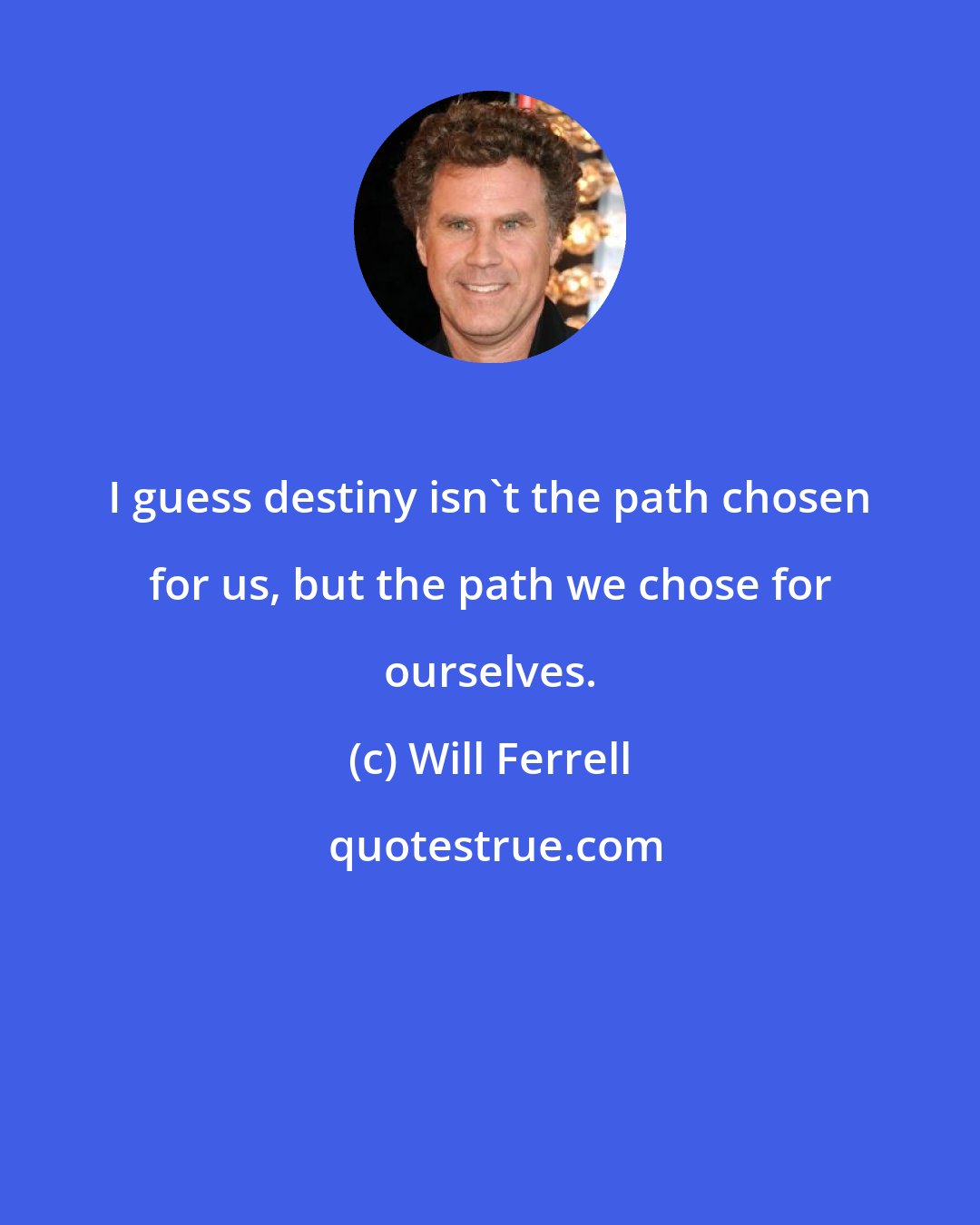 Will Ferrell: I guess destiny isn't the path chosen for us, but the path we chose for ourselves.