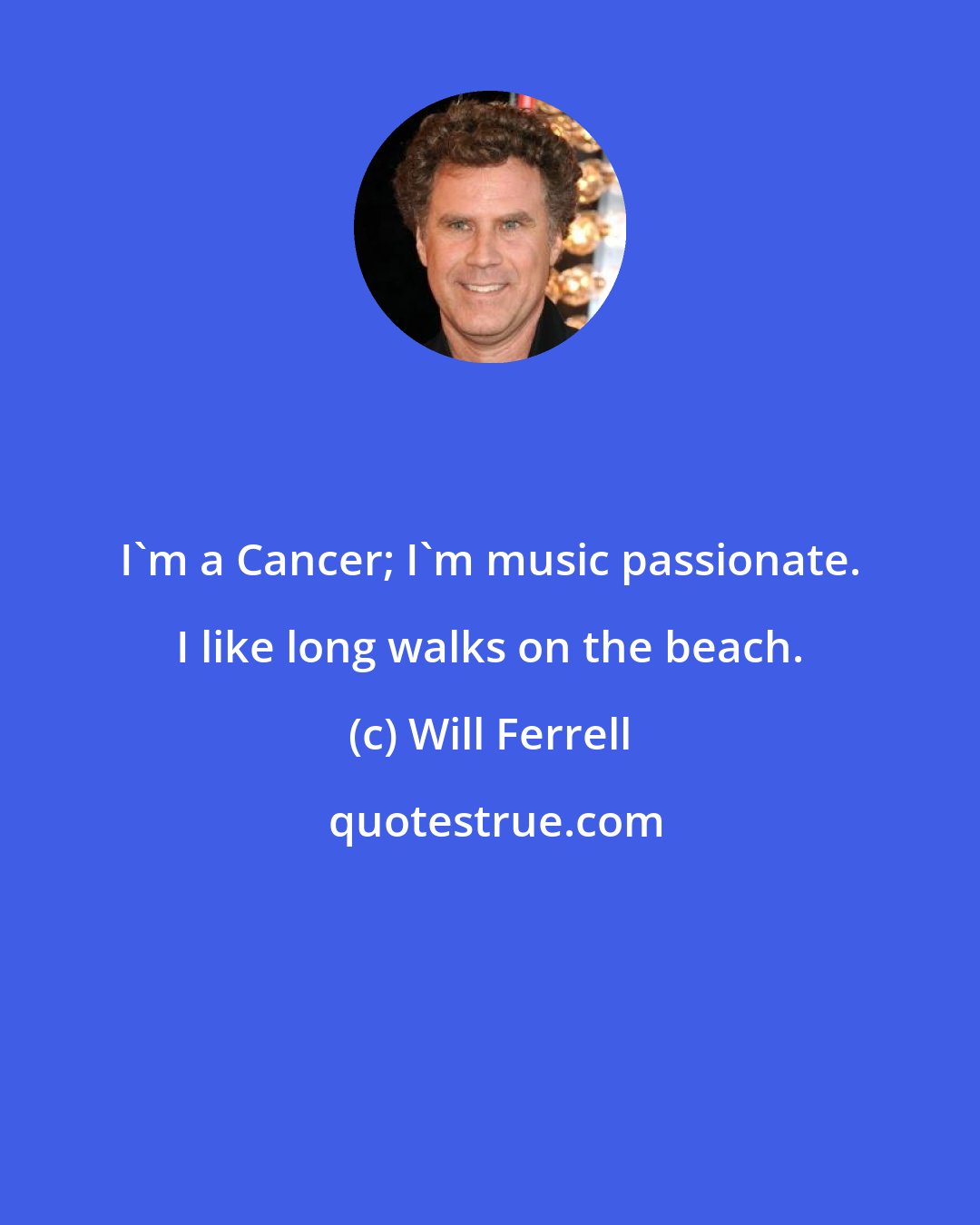 Will Ferrell: I'm a Cancer; I'm music passionate. I like long walks on the beach.