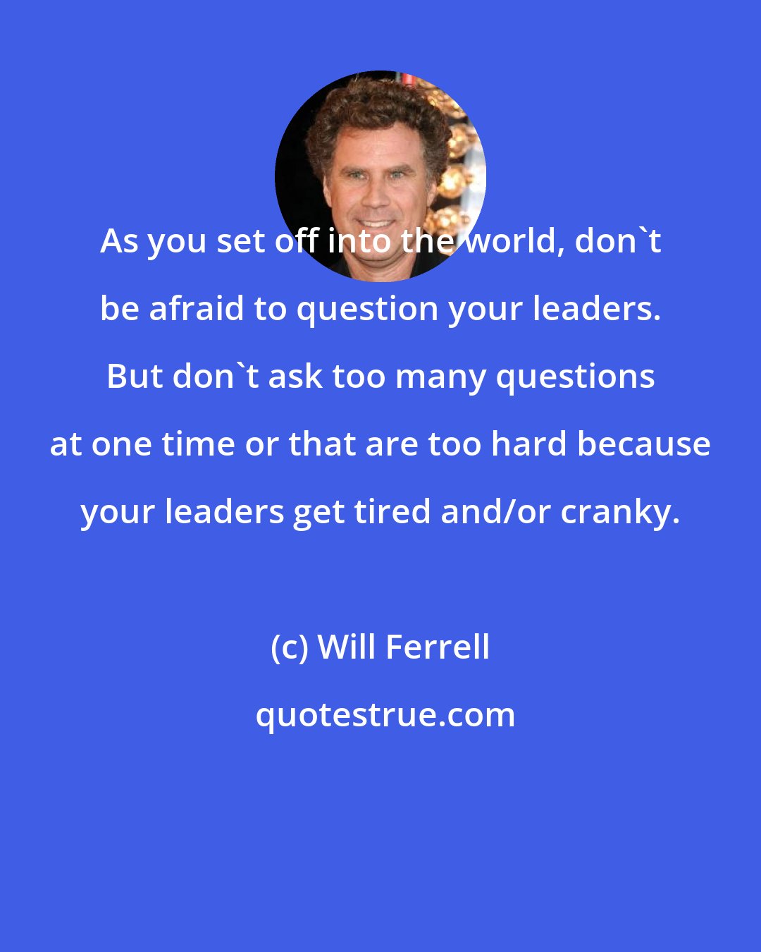 Will Ferrell: As you set off into the world, don't be afraid to question your leaders. But don't ask too many questions at one time or that are too hard because your leaders get tired and/or cranky.