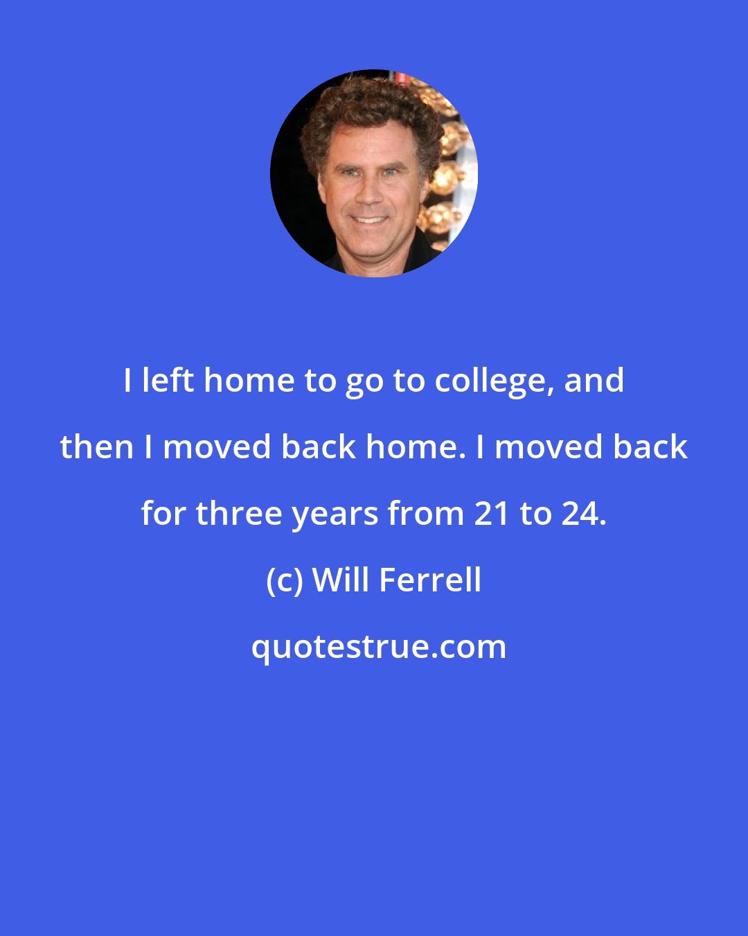 Will Ferrell: I left home to go to college, and then I moved back home. I moved back for three years from 21 to 24.