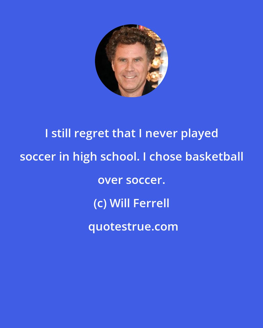 Will Ferrell: I still regret that I never played soccer in high school. I chose basketball over soccer.