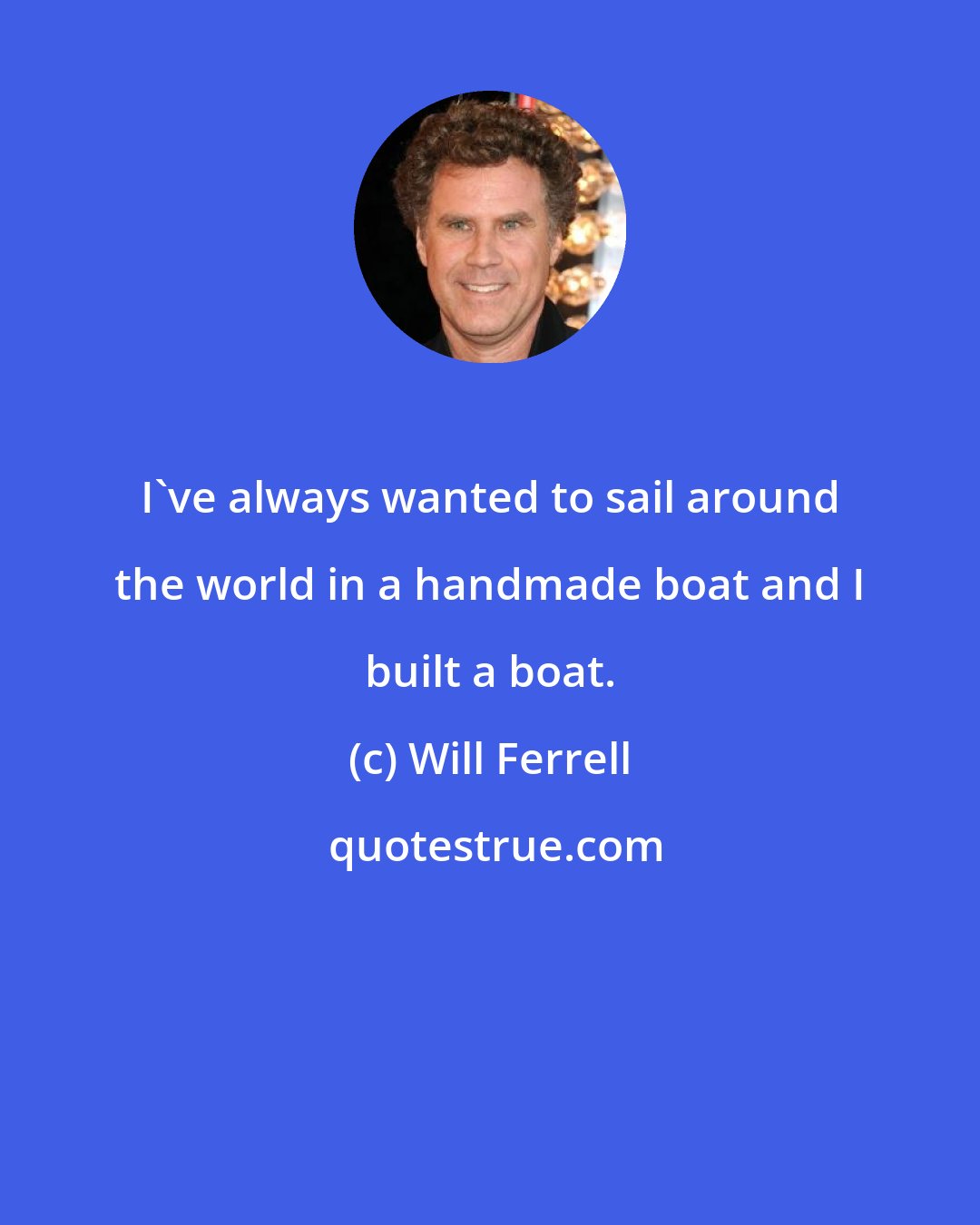 Will Ferrell: I've always wanted to sail around the world in a handmade boat and I built a boat.