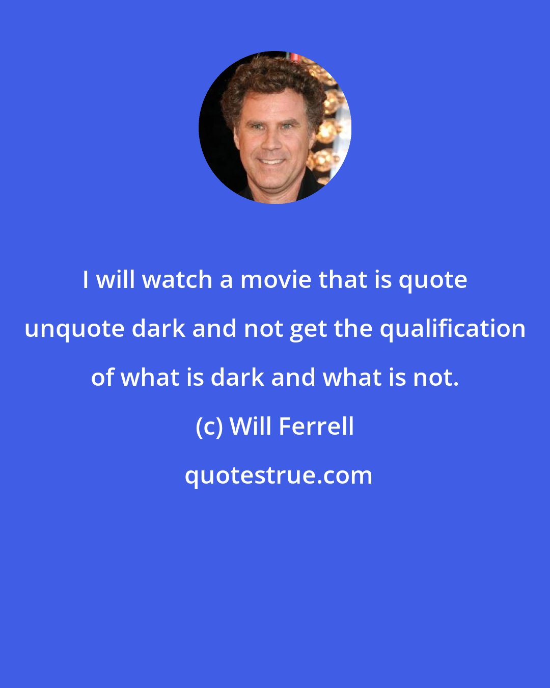 Will Ferrell: I will watch a movie that is quote unquote dark and not get the qualification of what is dark and what is not.