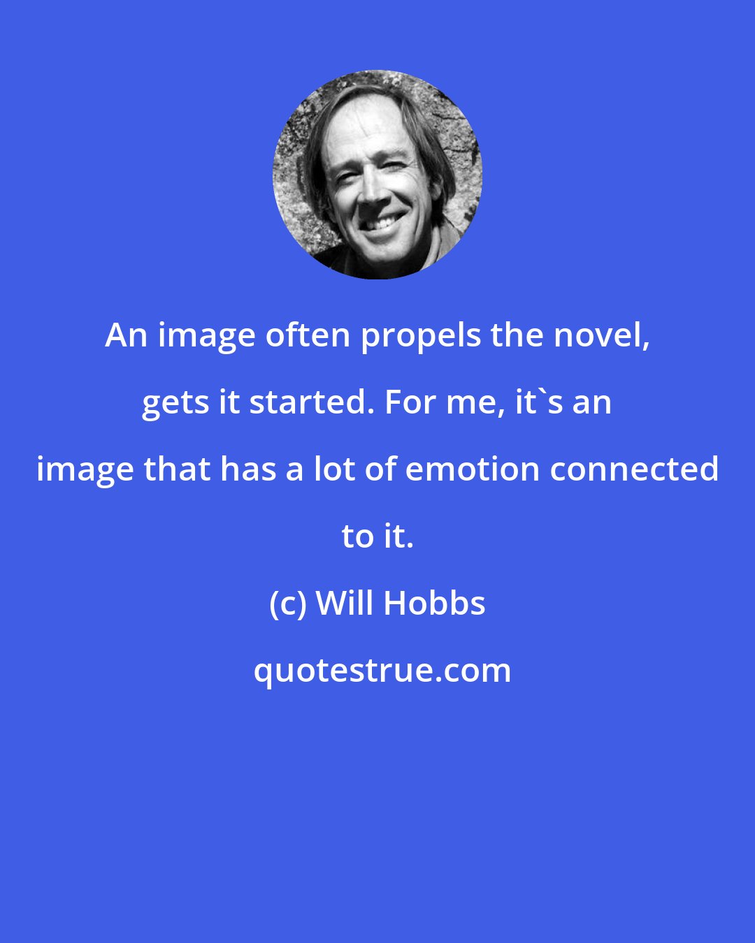 Will Hobbs: An image often propels the novel, gets it started. For me, it's an image that has a lot of emotion connected to it.