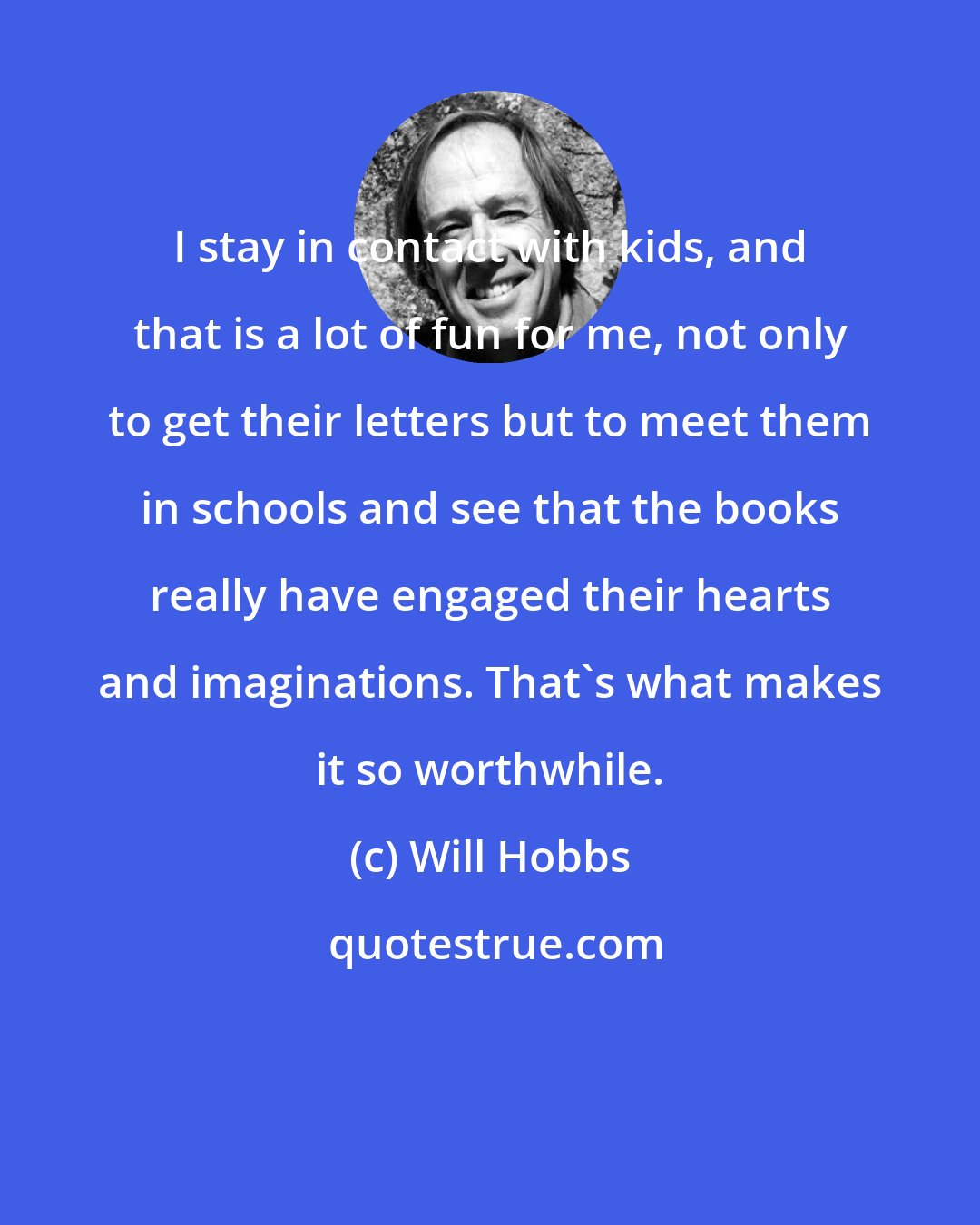 Will Hobbs: I stay in contact with kids, and that is a lot of fun for me, not only to get their letters but to meet them in schools and see that the books really have engaged their hearts and imaginations. That's what makes it so worthwhile.